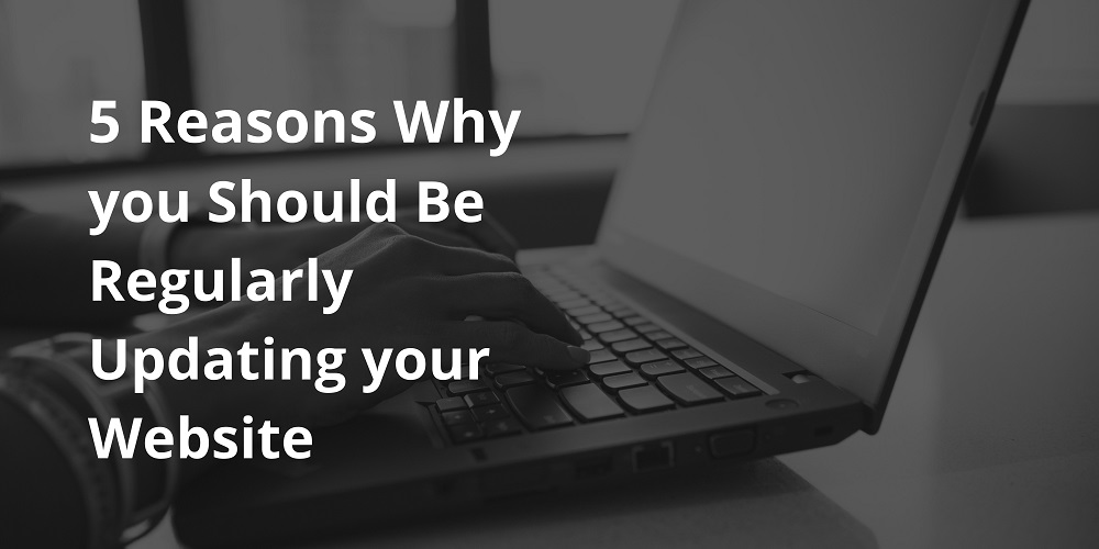 5 Reasons Why you Should Be Regularly Updating your Website